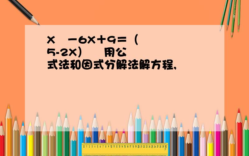 X²－6X＋9＝（5-2X）² 用公式法和因式分解法解方程,