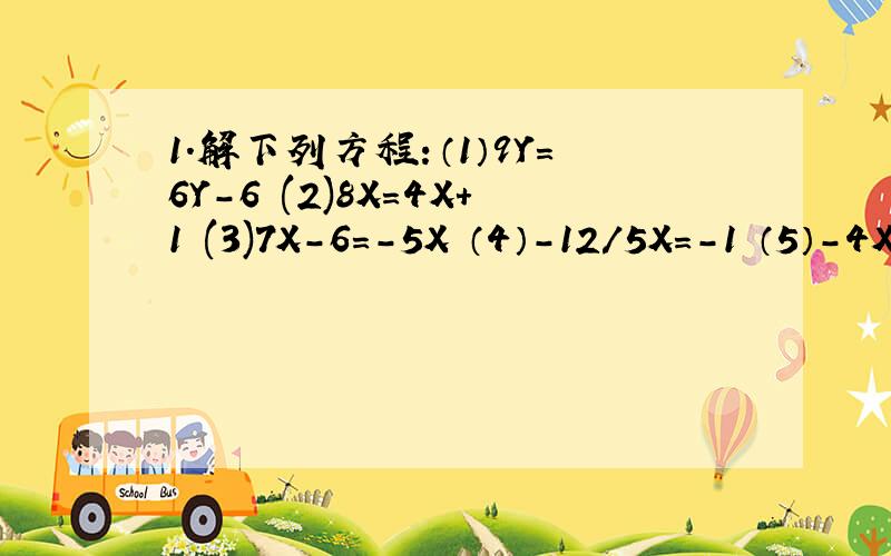 1.解下列方程：（1）9Y=6Y-6 (2)8X=4X+1 (3)7X-6=-5X （4）-12/5X=-1 （5）-4X=4 (6)-X=0