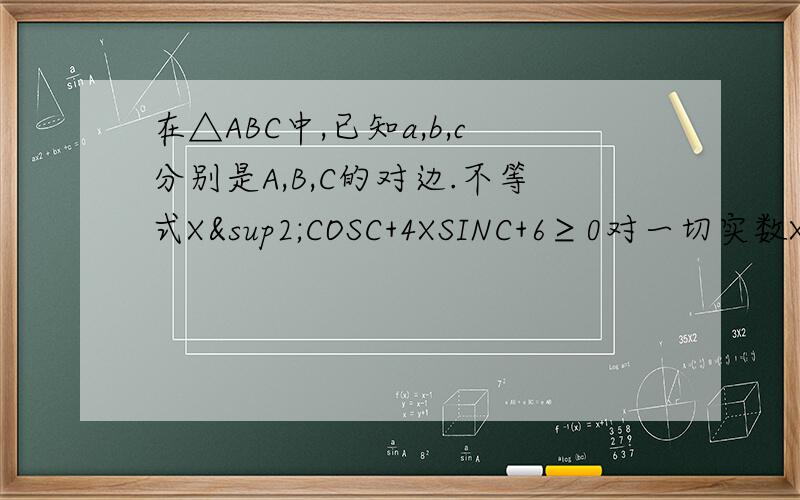 在△ABC中,已知a,b,c分别是A,B,C的对边.不等式X²COSC+4XSINC+6≥0对一切实数X恒成立.（1）求∠C的最大值（2）若角C取得最大值且a=2b,求B其实可以再详细一些....