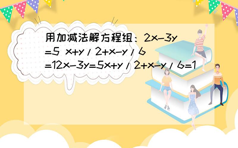用加减法解方程组：2x-3y=5 x+y/2+x-y/6=12x-3y=5x+y/2+x-y/6=1