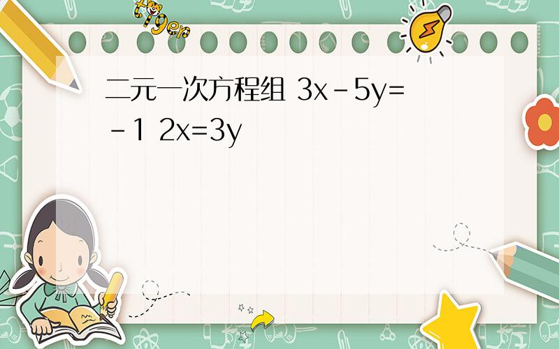 二元一次方程组 3x-5y=-1 2x=3y