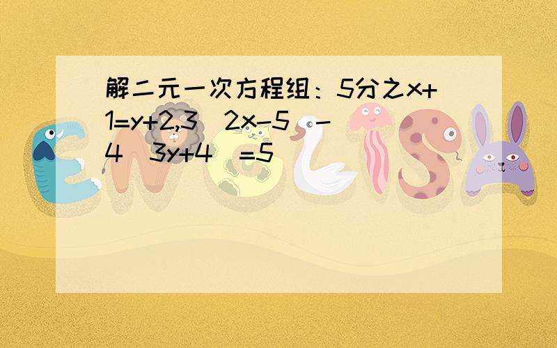 解二元一次方程组：5分之x+1=y+2,3(2x-5)-4(3y+4)=5
