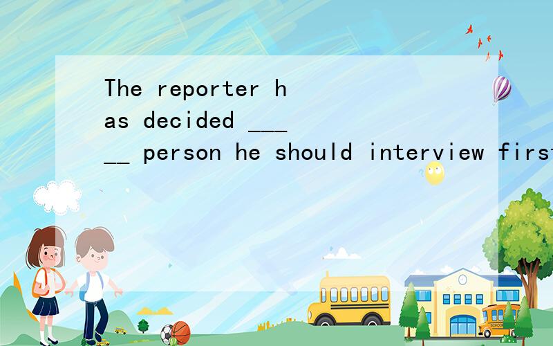 The reporter has decided _____ person he should interview first.A.what B.which C.whose D.who
