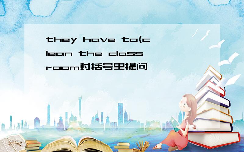 they have to(clean the classroom对括号里提问