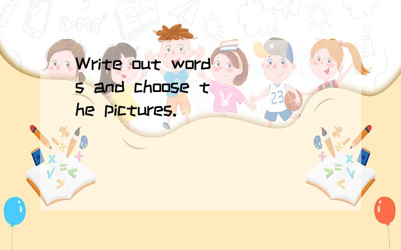 Write out words and choose the pictures.