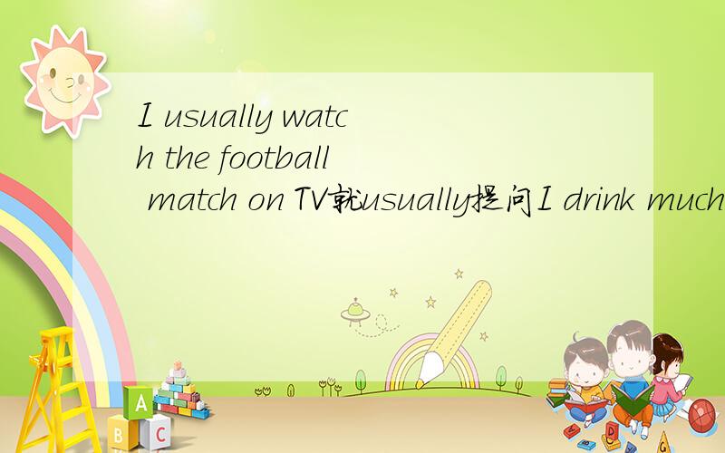 I usually watch the football match on TV就usually提问I drink much milk every day.（改为同义词）I drink____ ____ milk every day.