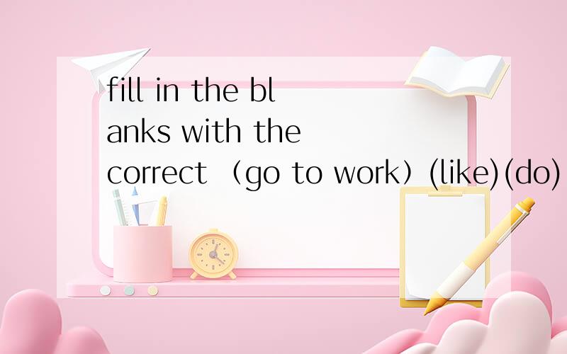 fill in the blanks with the correct （go to work）(like)(do)（help）(use)变为什么