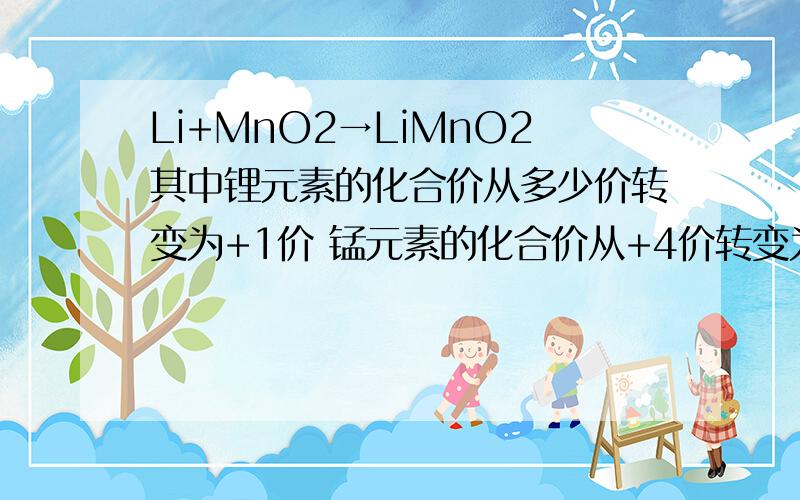Li+MnO2→LiMnO2其中锂元素的化合价从多少价转变为+1价 锰元素的化合价从+4价转变为多少价