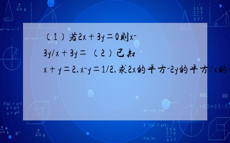 （1）若2x+3y＝0则x-3y/x+3y＝ （2）已知x+y＝2,x-y＝1/2,求2x的平方-2y的平方/x的平方+2xy+y的平方（3）化简（x+2)的平方-（x-2)的平方/x（4）a的平方-4a+b的平方-2b+5＝0,求分式a的平方+ab/（a+b)的平方.