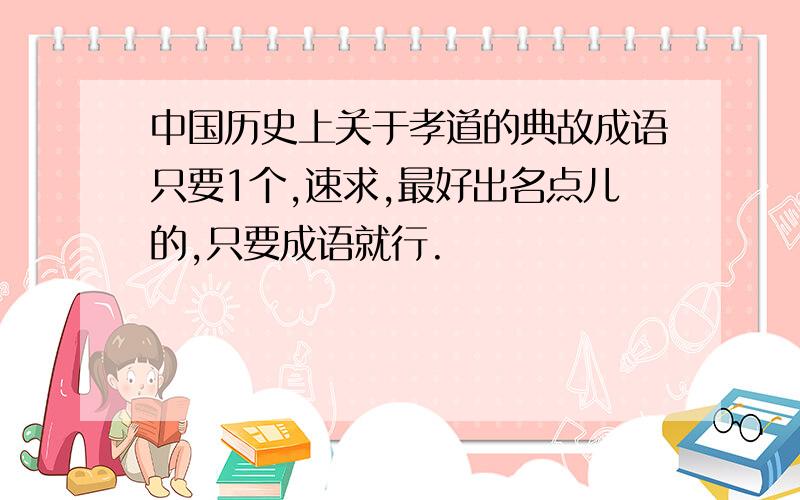 中国历史上关于孝道的典故成语只要1个,速求,最好出名点儿的,只要成语就行.