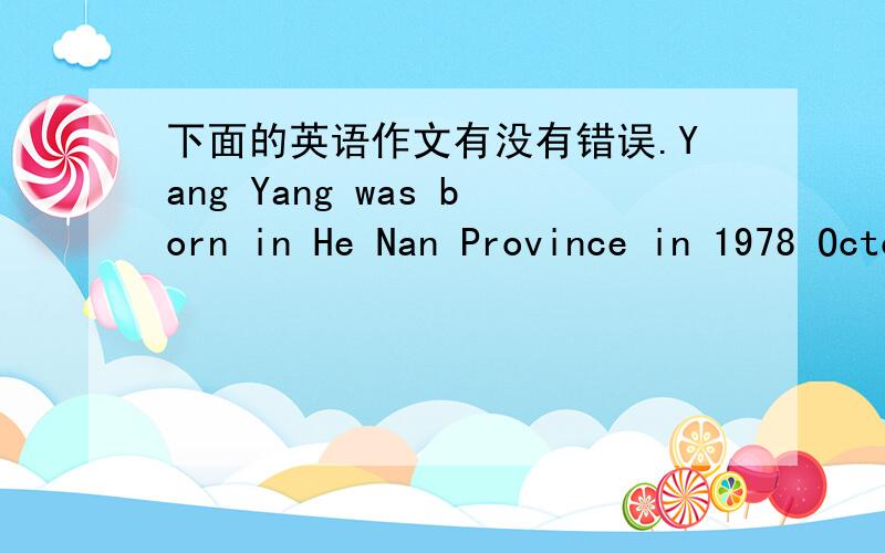 下面的英语作文有没有错误.Yang Yang was born in He Nan Province in 1978 October .Reading in the eleventh middle school of Zhengzhou City.　The army in august 1997,and later entered the Aviation University of Air Force in Changchun.In may