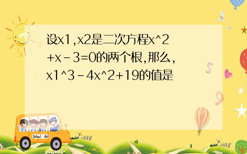 设x1,x2是二次方程x^2+x-3=0的两个根,那么,x1^3-4x^2+19的值是