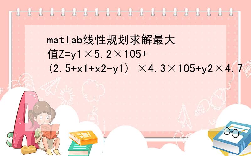 matlab线性规划求解最大值Z=y1×5.2×105+(2.5+x1+x2-y1) ×4.3×105+y2×4.7 × 105+(8.2—x1+x3-y2) ×3.9×105+[0.25×y1+0.2×(2.5+x1+x2-y1)+0.23×y2+0.185×(8.2-x1+x2-y2)-2]×106-x1×2.0×105-x3×8.5×105-x2×10×105 约束条件：3.5-x2-x3