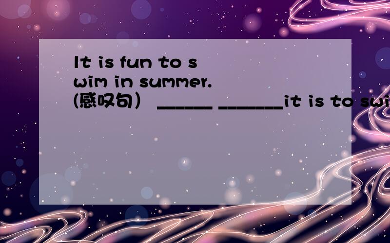 lt is fun to swim in summer.(感叹句） ______ _______it is to swim in summer!