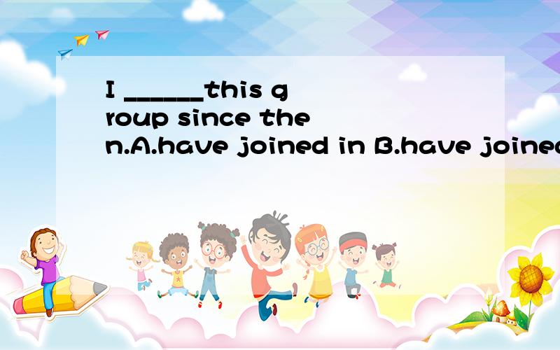 I ______this group since then.A.have joined in B.have joined to C.have been in D.have been to