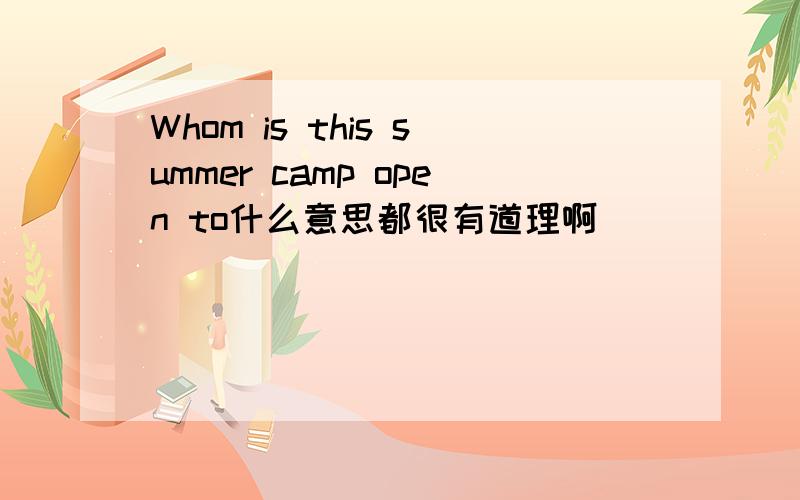 Whom is this summer camp open to什么意思都很有道理啊