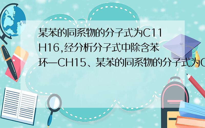 某苯的同系物的分子式为C11H16,经分析分子式中除含苯环—CH15、某苯的同系物的分子式为C11H16,经分析分子式中除含苯环外(不含其它环 状结构),还含有两个“—CH3”,两个“—CH2—”、一个“