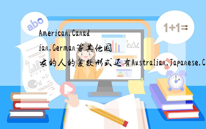 American,Canadian,German等其他国家的人的复数形式还有Australian,Japanese,Chinese……尽量写多一些