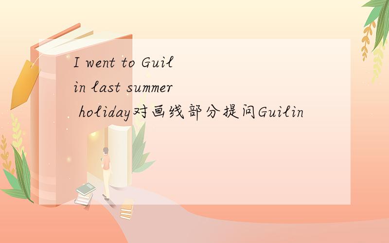 I went to Guilin last summer holiday对画线部分提问Guilin