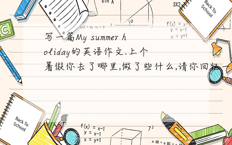 写一篇My summer holiday的英语作文.上个暑假你去了哪里,做了些什么,请你回忆一下,以“My sunmmer holiday