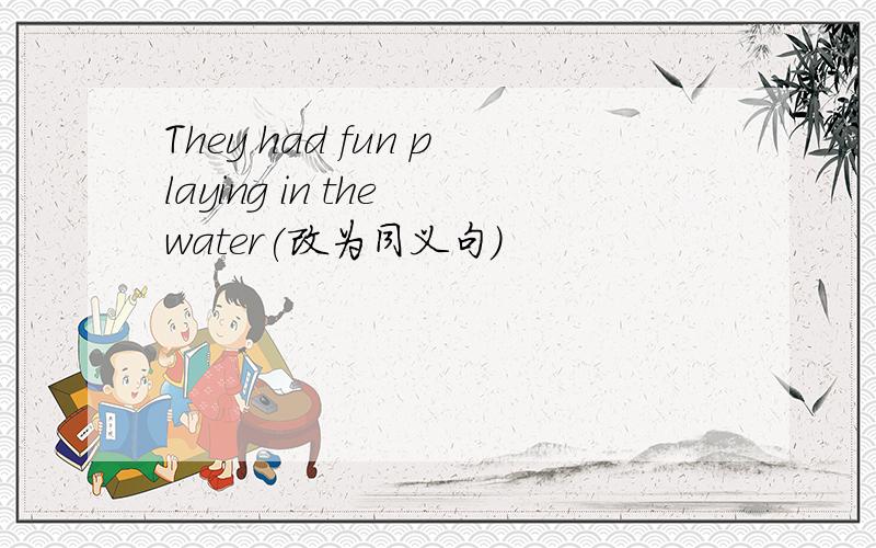 They had fun playing in the water(改为同义句)