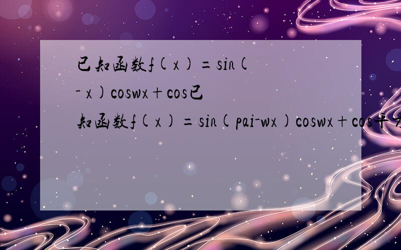 已知函数f(x)=sin( - x)coswx+cos已知函数f(x)=sin(pai-wx)coswx+cos平方wx(w>0)的最小正周期为pai (1)求w