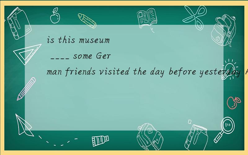 is this museum ____ some German friends visited the day before yesterday A.which B.that C.the one D.where 为什么选C ,其他几项也比较迷惑……