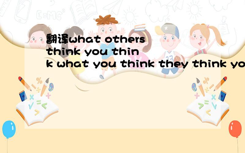 翻译what others think you think what you think they think you think .think .