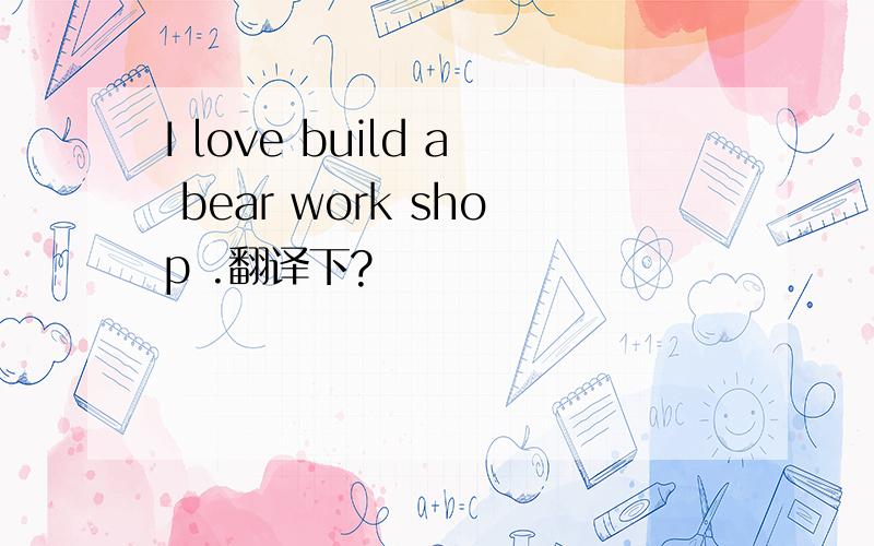 I love build a bear work shop .翻译下?