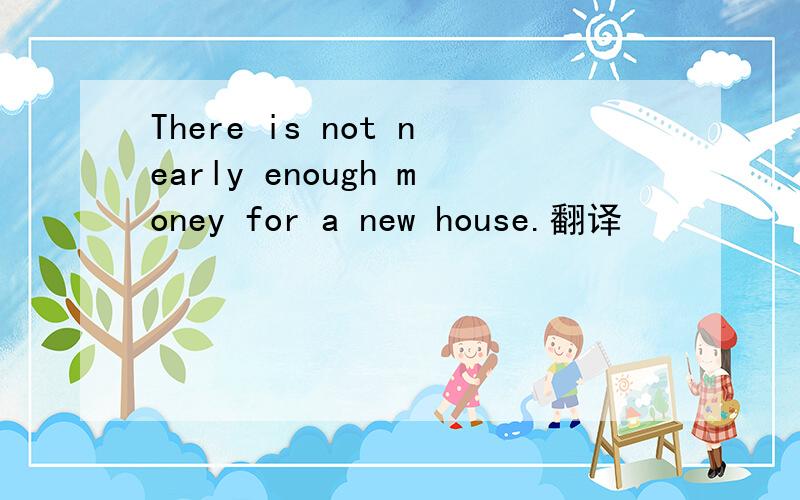 There is not nearly enough money for a new house.翻译