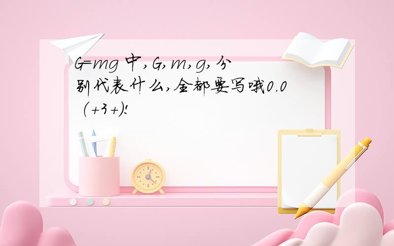 G=mg 中,G,m,g,分别代表什么,全都要写哦0.0 （+3+）!