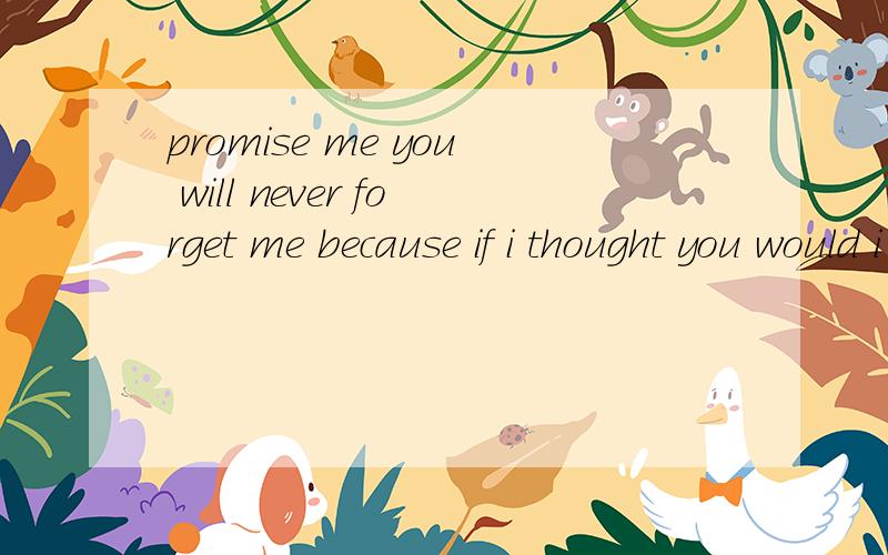 promise me you will never forget me because if i thought you would i would never leave!