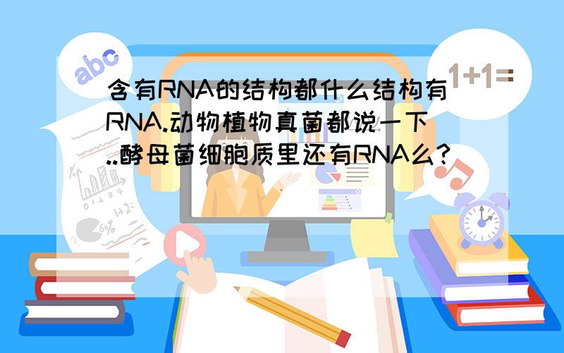 含有RNA的结构都什么结构有RNA.动物植物真菌都说一下..酵母菌细胞质里还有RNA么?