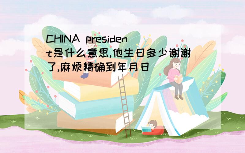 CHINA president是什么意思,他生日多少谢谢了,麻烦精确到年月日
