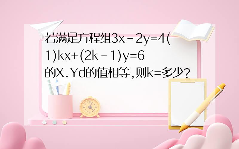 若满足方程组3x-2y=4(1)kx+(2k-1)y=6的X.Yd的值相等,则k=多少?