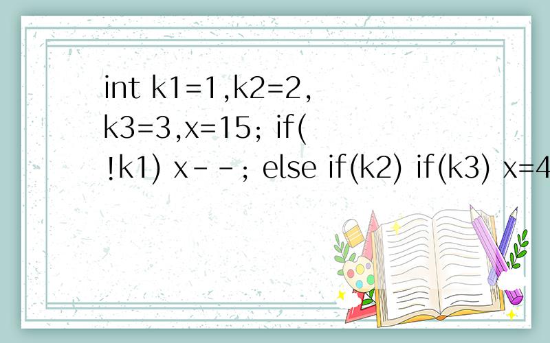 int k1=1,k2=2,k3=3,x=15; if(!k1) x--; else if(k2) if(k3) x=4; else x=3; } 是几?if（!