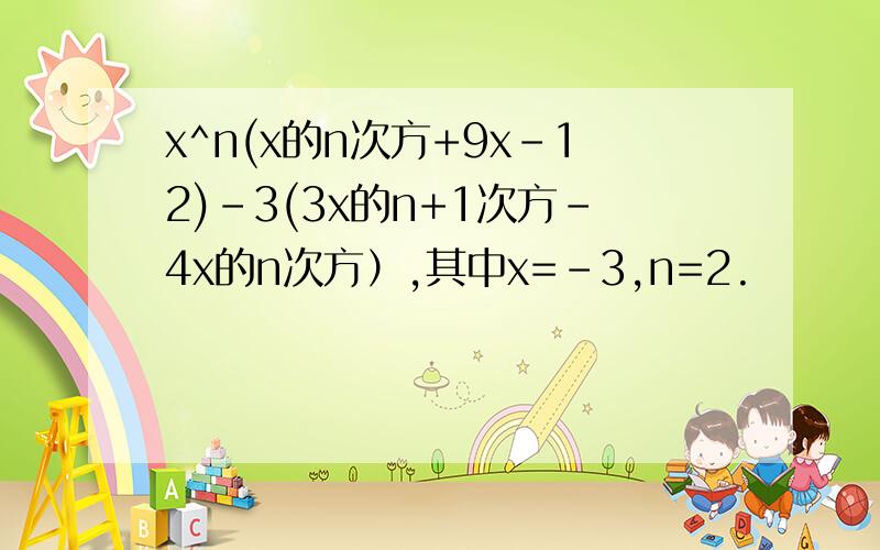 x^n(x的n次方+9x-12)-3(3x的n+1次方-4x的n次方）,其中x=-3,n=2.