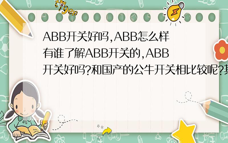 ABB开关好吗,ABB怎么样有谁了解ABB开关的,ABB开关好吗?和国产的公牛开关相比较呢?其他品牌中哪个和ABB开关可以相比较的?