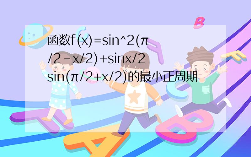 函数f(x)=sin^2(π/2-x/2)+sinx/2sin(π/2+x/2)的最小正周期