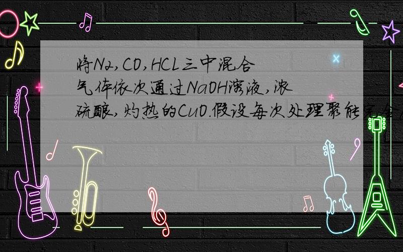 将N2,CO,HCL三中混合气体依次通过NaOH溶液,浓硫酸,灼热的CuO.假设每次处理聚能完全反应（或吸收）.则最后排出的气体是A N2 CO B H2O(气) N2 C N2 CO2 D HCL CO