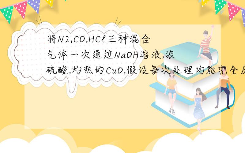 将N2,CO,HCl三种混合气体一次通过NaOH溶液,浓硫酸,灼热的CuO,假设每次处理均能完全反应(或吸收）.则最后排出的气体是A.N2,CO B.H2O(气）,CO2 C.N2,CO2 D,HCl,CO
