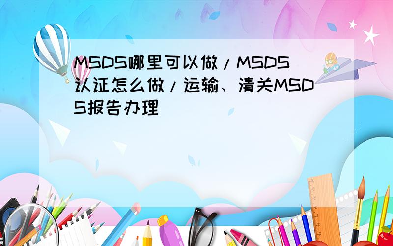 MSDS哪里可以做/MSDS认证怎么做/运输、清关MSDS报告办理