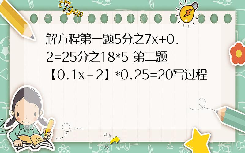 解方程第一题5分之7x+0.2=25分之18*5 第二题【0.1x-2】*0.25=20写过程