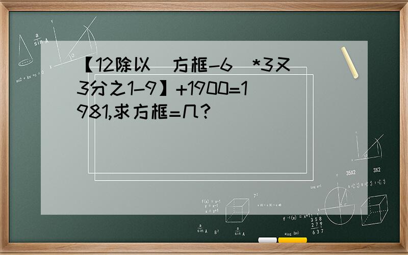 【12除以（方框-6）*3又3分之1-9】+1900=1981,求方框=几?