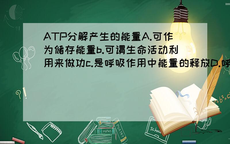 ATP分解产生的能量A.可作为储存能量b.可谓生命活动利用来做功c.是呼吸作用中能量的释放D.呼吸作用能量转