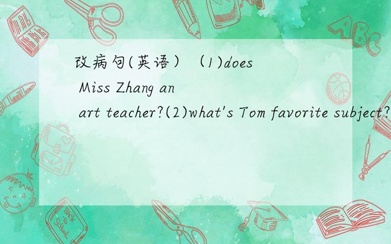 改病句(英语）（1)does Miss Zhang an art teacher?(2)what's Tom favorite subject?(3)my month teacher is very busy.(4)what‘syour favorite teacher?Miss Dai.
