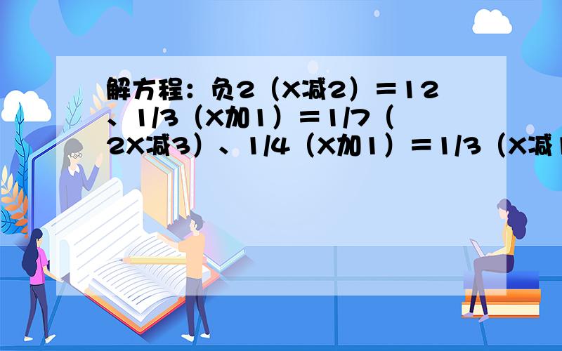 解方程：负2（X减2）＝12、1/3（X加1）＝1/7（2X减3）、1/4（X加1）＝1/3（X减1）、1/2（X减1）＝2减1/...解方程：负2（X减2）＝12、1/3（X加1）＝1/7（2X减3）、1/4（X加1）＝1/3（X减1）、1/2（X减1）