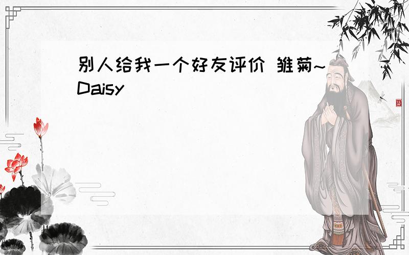 别人给我一个好友评价 雏菊~Daisy