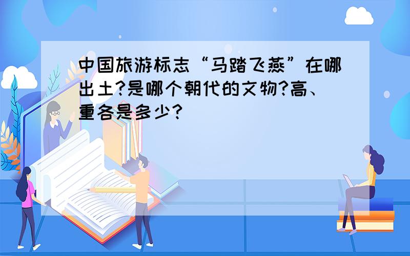 中国旅游标志“马踏飞燕”在哪出土?是哪个朝代的文物?高、重各是多少?