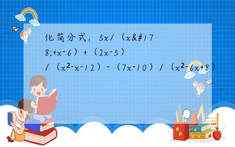 化简分式：5x/（x²+x-6）+（2x-5）/（x²-x-12）-（7x-10）/（x²-6x+8）